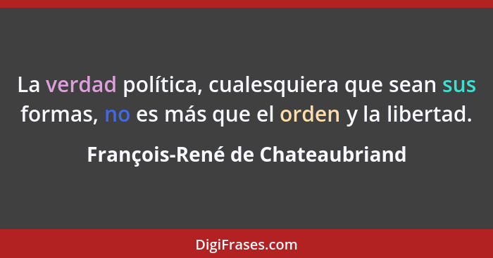 La verdad política, cualesquiera que sean sus formas, no es más que el orden y la libertad.... - François-René de Chateaubriand