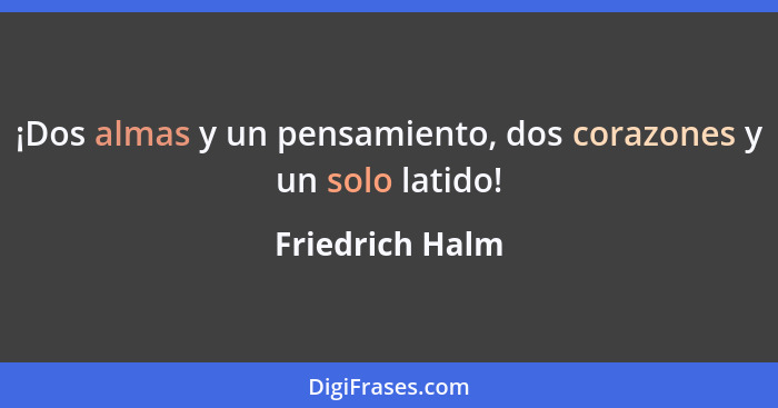 ¡Dos almas y un pensamiento, dos corazones y un solo latido!... - Friedrich Halm