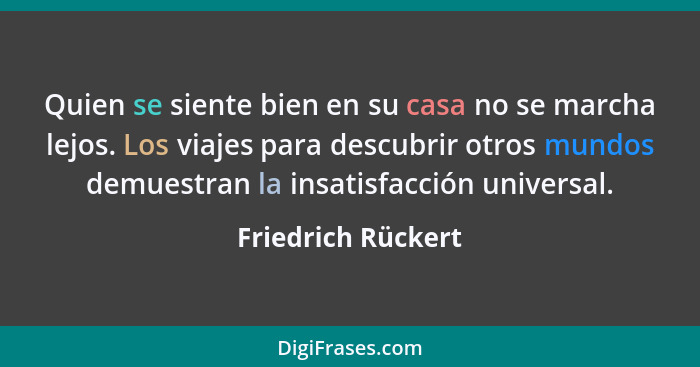 Quien se siente bien en su casa no se marcha lejos. Los viajes para descubrir otros mundos demuestran la insatisfacción universal.... - Friedrich Rückert