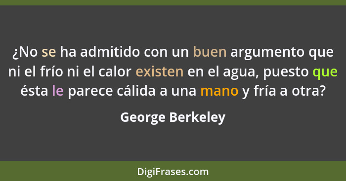 ¿No se ha admitido con un buen argumento que ni el frío ni el calor existen en el agua, puesto que ésta le parece cálida a una mano... - George Berkeley