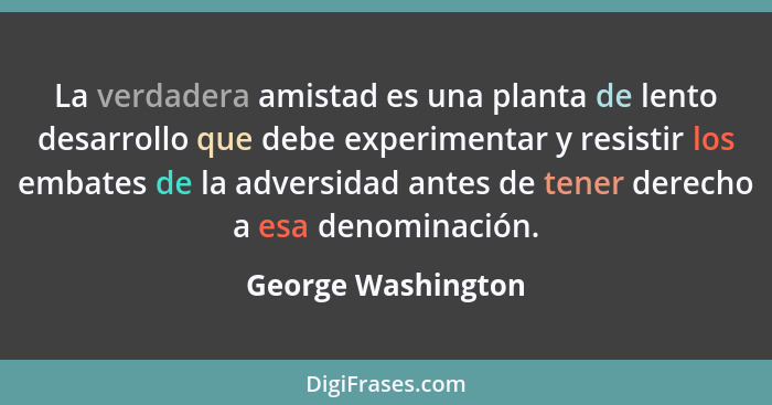 La verdadera amistad es una planta de lento desarrollo que debe experimentar y resistir los embates de la adversidad antes de tene... - George Washington