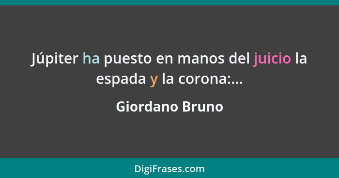 Júpiter ha puesto en manos del juicio la espada y la corona:...... - Giordano Bruno