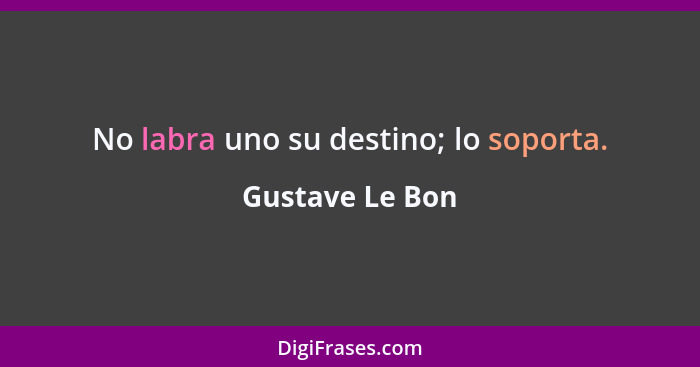 No labra uno su destino; lo soporta.... - Gustave Le Bon