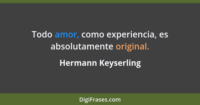 Todo amor, como experiencia, es absolutamente original.... - Hermann Keyserling
