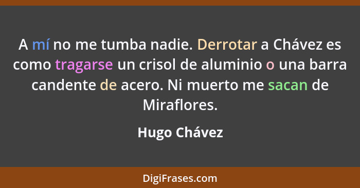 A mí no me tumba nadie. Derrotar a Chávez es como tragarse un crisol de aluminio o una barra candente de acero. Ni muerto me sacan de Mi... - Hugo Chávez