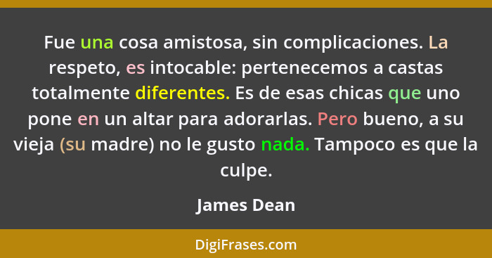 Fue una cosa amistosa, sin complicaciones. La respeto, es intocable: pertenecemos a castas totalmente diferentes. Es de esas chicas que u... - James Dean