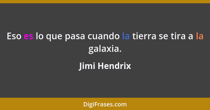 Eso es lo que pasa cuando la tierra se tira a la galaxia.... - Jimi Hendrix