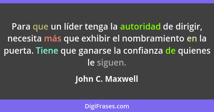 Para que un líder tenga la autoridad de dirigir, necesita más que exhibir el nombramiento en la puerta. Tiene que ganarse la confian... - John C. Maxwell