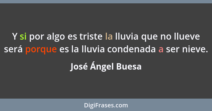 Y si por algo es triste la lluvia que no llueve será porque es la lluvia condenada a ser nieve.... - José Ángel Buesa