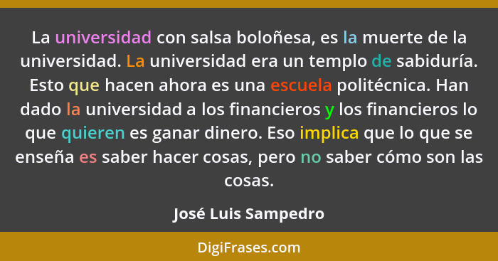 La universidad con salsa boloñesa, es la muerte de la universidad. La universidad era un templo de sabiduría. Esto que hacen ahor... - José Luis Sampedro