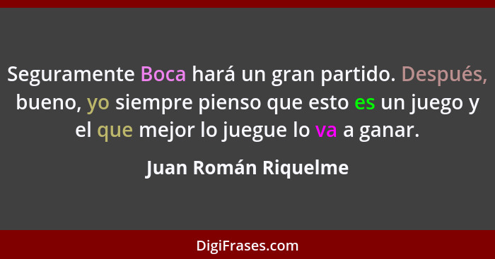 Seguramente Boca hará un gran partido. Después, bueno, yo siempre pienso que esto es un juego y el que mejor lo juegue lo va a g... - Juan Román Riquelme