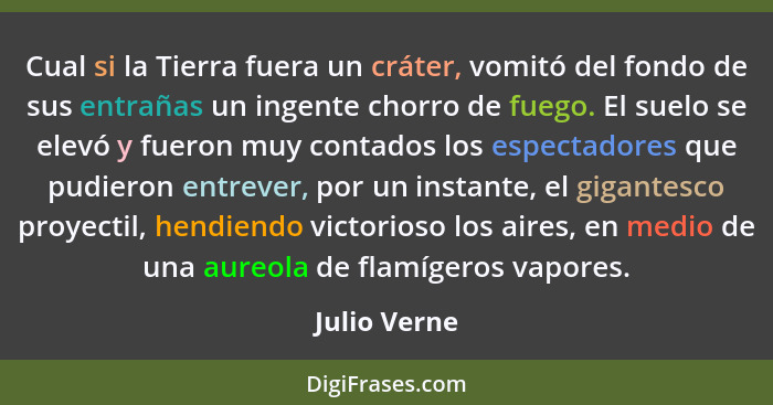 Cual si la Tierra fuera un cráter, vomitó del fondo de sus entrañas un ingente chorro de fuego. El suelo se elevó y fueron muy contados... - Julio Verne