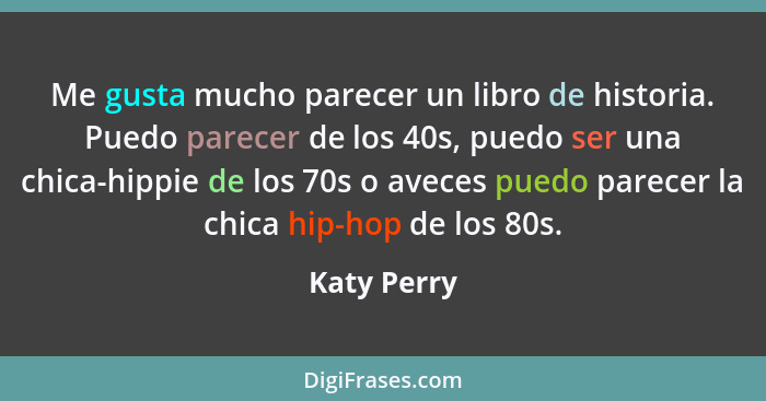 Me gusta mucho parecer un libro de historia. Puedo parecer de los 40s, puedo ser una chica-hippie de los 70s o aveces puedo parecer la ch... - Katy Perry