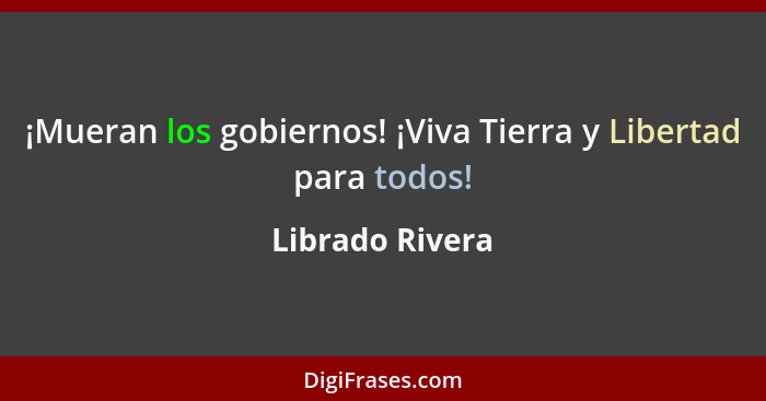 ¡Mueran los gobiernos! ¡Viva Tierra y Libertad para todos!... - Librado Rivera