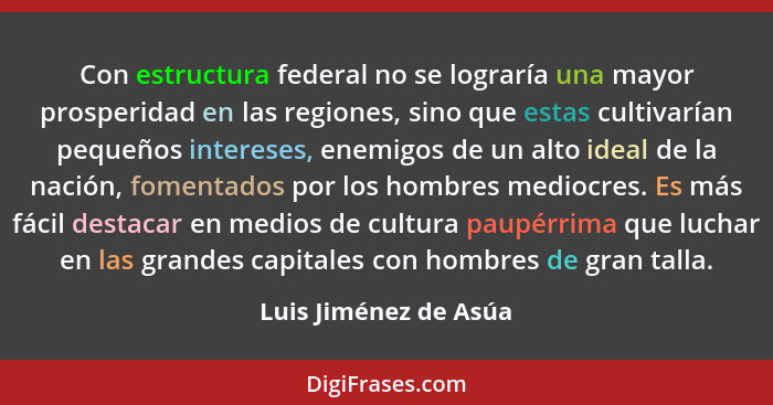 Con estructura federal no se lograría una mayor prosperidad en las regiones, sino que estas cultivarían pequeños intereses, ene... - Luis Jiménez de Asúa