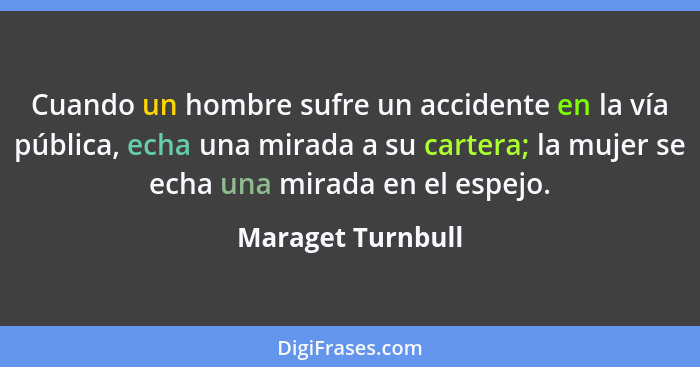 Cuando un hombre sufre un accidente en la vía pública, echa una mirada a su cartera; la mujer se echa una mirada en el espejo.... - Maraget Turnbull