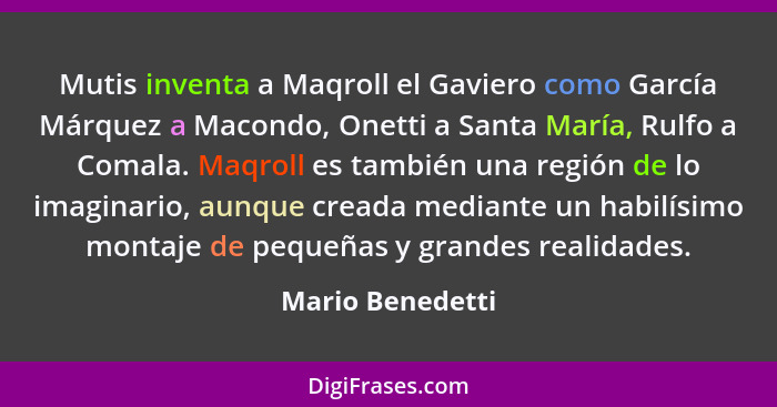 Mutis inventa a Maqroll el Gaviero como García Márquez a Macondo, Onetti a Santa María, Rulfo a Comala. Maqroll es también una regió... - Mario Benedetti