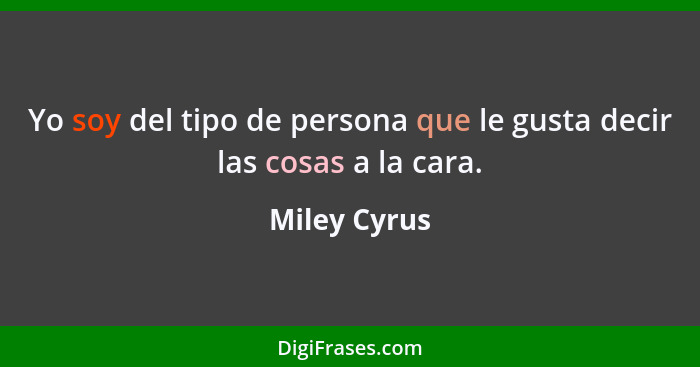 Yo soy del tipo de persona que le gusta decir las cosas a la cara.... - Miley Cyrus