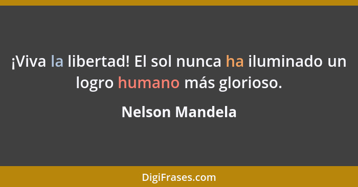 ¡Viva la libertad! El sol nunca ha iluminado un logro humano más glorioso.... - Nelson Mandela