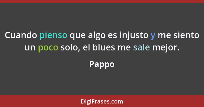 Cuando pienso que algo es injusto y me siento un poco solo, el blues me sale mejor.... - Pappo