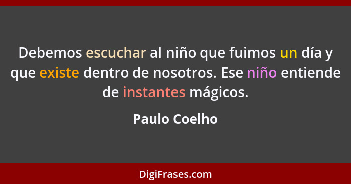 Debemos escuchar al niño que fuimos un día y que existe dentro de nosotros. Ese niño entiende de instantes mágicos.... - Paulo Coelho