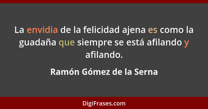La envidia de la felicidad ajena es como la guadaña que siempre se está afilando y afilando.... - Ramón Gómez de la Serna