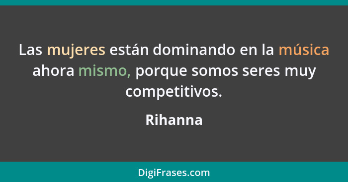 Las mujeres están dominando en la música ahora mismo, porque somos seres muy competitivos.... - Rihanna