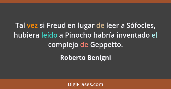 Tal vez si Freud en lugar de leer a Sófocles, hubiera leído a Pinocho habría inventado el complejo de Geppetto.... - Roberto Benigni