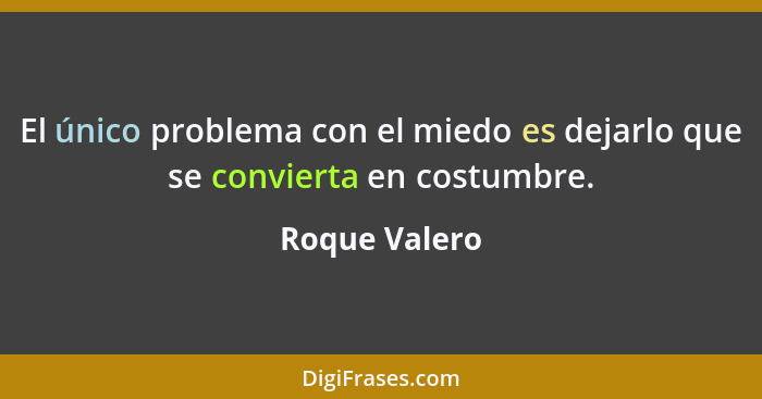 El único problema con el miedo es dejarlo que se convierta en costumbre.... - Roque Valero