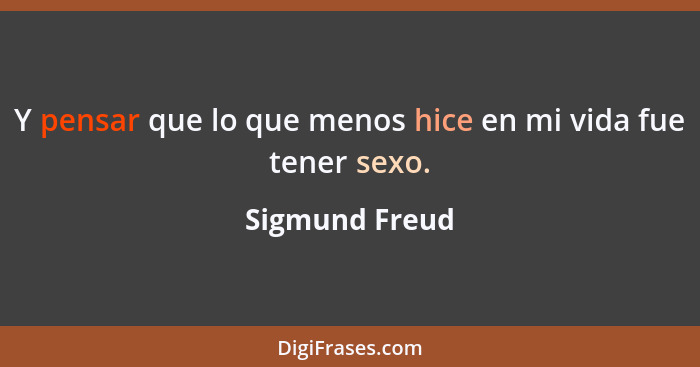 Y pensar que lo que menos hice en mi vida fue tener sexo.... - Sigmund Freud