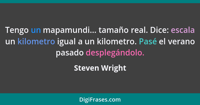 Tengo un mapamundi... tamaño real. Dice: escala un kilometro igual a un kilometro. Pasé el verano pasado desplegándolo.... - Steven Wright