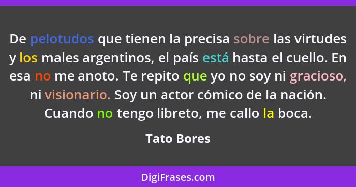 De pelotudos que tienen la precisa sobre las virtudes y los males argentinos, el país está hasta el cuello. En esa no me anoto. Te repito... - Tato Bores
