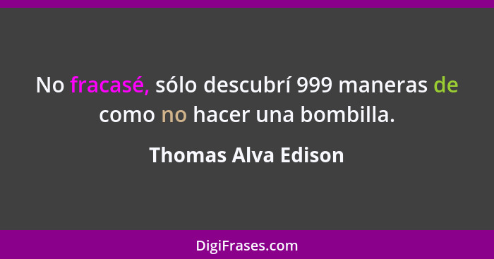 No fracasé, sólo descubrí 999 maneras de como no hacer una bombilla.... - Thomas Alva Edison