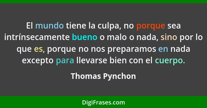 El mundo tiene la culpa, no porque sea intrínsecamente bueno o malo o nada, sino por lo que es, porque no nos preparamos en nada exce... - Thomas Pynchon