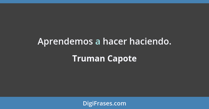 Aprendemos a hacer haciendo.... - Truman Capote