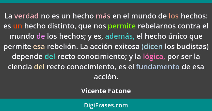 La verdad no es un hecho más en el mundo de los hechos: es un hecho distinto, que nos permite rebelarnos contra el mundo de los hecho... - Vicente Fatone