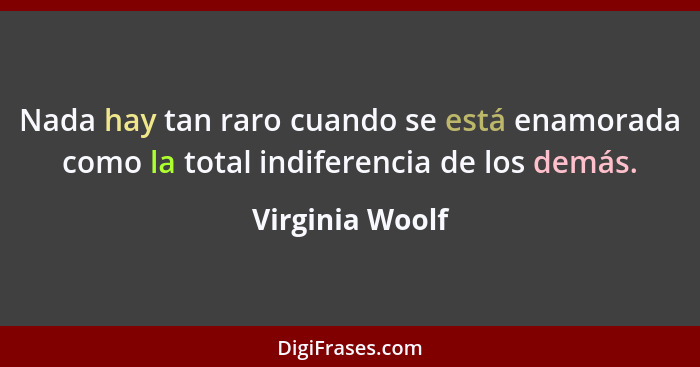 Nada hay tan raro cuando se está enamorada como la total indiferencia de los demás.... - Virginia Woolf