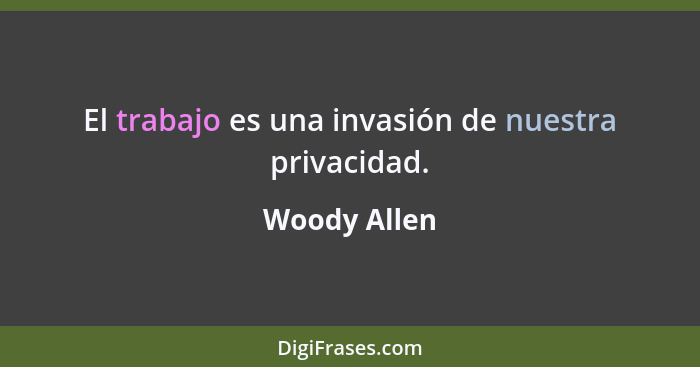 El trabajo es una invasión de nuestra privacidad.... - Woody Allen