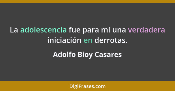 La adolescencia fue para mí una verdadera iniciación en derrotas.... - Adolfo Bioy Casares