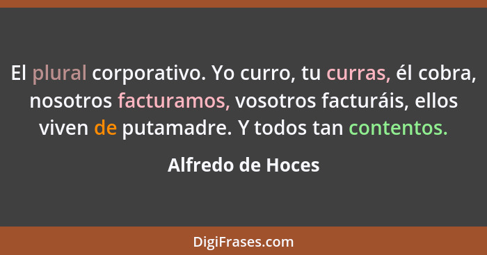 El plural corporativo. Yo curro, tu curras, él cobra, nosotros facturamos, vosotros facturáis, ellos viven de putamadre. Y todos ta... - Alfredo de Hoces