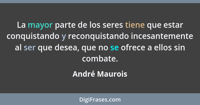 La mayor parte de los seres tiene que estar conquistando y reconquistando incesantemente al ser que desea, que no se ofrece a ellos si... - André Maurois