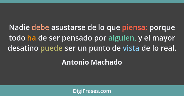 Nadie debe asustarse de lo que piensa: porque todo ha de ser pensado por alguien, y el mayor desatino puede ser un punto de vista de... - Antonio Machado