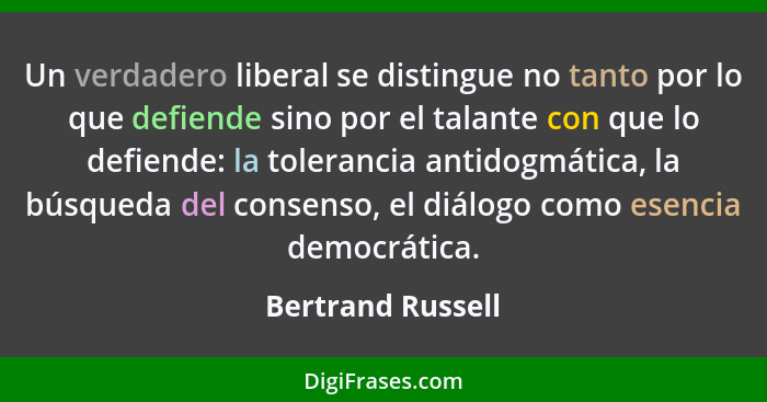 Un verdadero liberal se distingue no tanto por lo que defiende sino por el talante con que lo defiende: la tolerancia antidogmática... - Bertrand Russell
