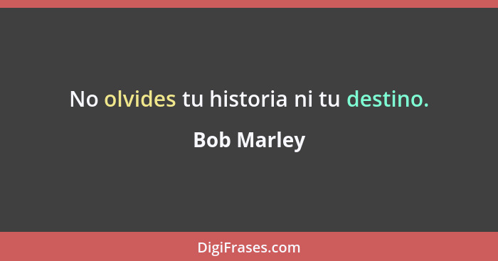 No olvides tu historia ni tu destino.... - Bob Marley