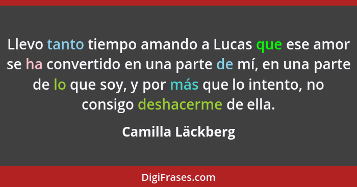 Llevo tanto tiempo amando a Lucas que ese amor se ha convertido en una parte de mí, en una parte de lo que soy, y por más que lo in... - Camilla Läckberg