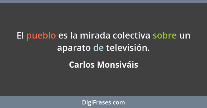 El pueblo es la mirada colectiva sobre un aparato de televisión.... - Carlos Monsiváis