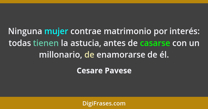 Ninguna mujer contrae matrimonio por interés: todas tienen la astucia, antes de casarse con un millonario, de enamorarse de él.... - Cesare Pavese