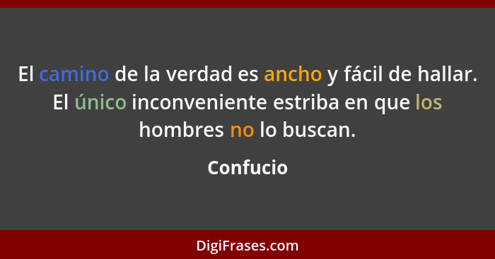 El camino de la verdad es ancho y fácil de hallar. El único inconveniente estriba en que los hombres no lo buscan.... - Confucio