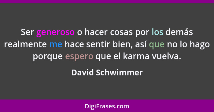 Ser generoso o hacer cosas por los demás realmente me hace sentir bien, así que no lo hago porque espero que el karma vuelva.... - David Schwimmer