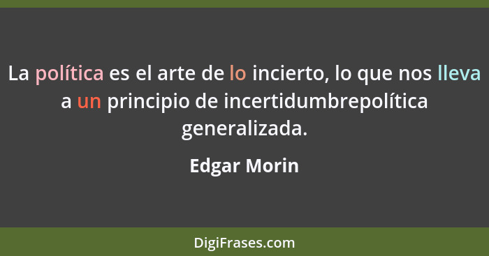 La política es el arte de lo incierto, lo que nos lleva a un principio de incertidumbrepolítica generalizada.... - Edgar Morin